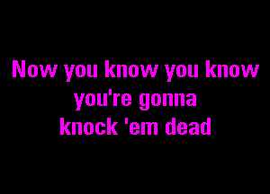 Now you know you know

you're gonna
knock 'em dead