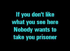 If you don't like
what you see here

Nobody wants to
take you prisoner