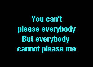 You can't
please everybody

But everybody
cannot please me