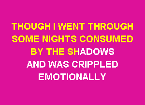 THOUGH I WENT THROUGH
SOME NIGHTS CONSUMED
BY THE SHADOWS
AND WAS CRIPPLED
EMOTIONALLY