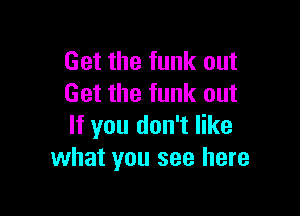 Get the funk out
Get the funk out

If you don't like
what you see here