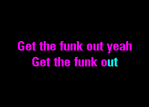 Get the funk out yeah

Get the funk out