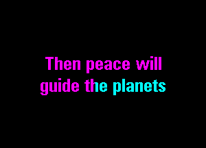 Then peace will

guide the planets