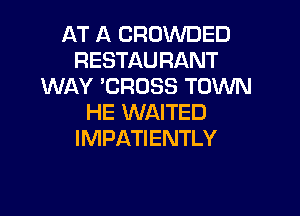 AT A CROWDED
RESTAURANT
WAY 'CROSS TOWN

HE WAITED
I MPATI ENTLY