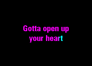 Gotta open up

your heart