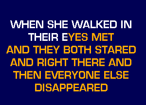WHEN SHE WALKED IN
THEIR EYES MET
AND THEY BOTH STARED
AND RIGHT THERE AND
THEN EVERYONE ELSE
DISAPPEARED
