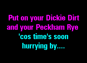 Put on your Dickie Dirt
and your Peckham Rye

'cos time's soon
hurrying hy....