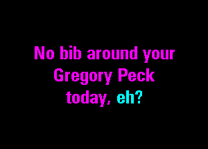 No bib around your

Gregory Peck
today. eh?