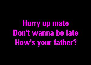 Hurry up mate

Don't wanna be late
How's your father?