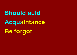 Should auld
Acquaintance

Be forgot