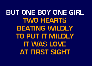 BUT ONE BOY ONE GIRL
TWO HEARTS
BEATING VVILDLY
TO PUT IT MILDLY
IT WAS LOVE
AT FIRST SIGHT
