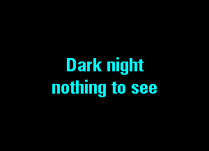Dark night

nothing to see