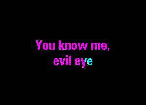 You know me.

evil eye