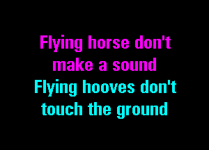 Flying horse don't
make a sound

Flying hooves don't
touch the ground