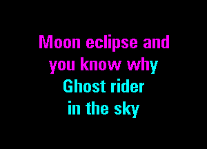 Moon eclipse and
you know why

Ghost rider
in the sky