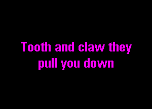 Tooth and claw they

pull you down