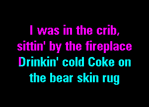 I was in the crib,
sittin' by the fireplace

Drinkin' cold Coke on
the bear skin rug