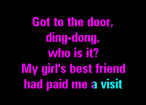 Got to the door,
ding-dong,

who is it?
My girl's best friend
had paid me a visit