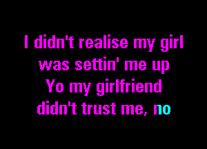 I didn't realise my girl
was settin' me up

Yo my girlfriend
didn't trust me, no