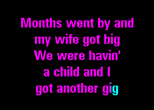 Months went by and
my wife got big

We were havin'
a child and I
got another gig