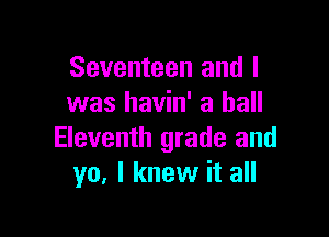 Seventeen and I
was havin' a hall

Eleventh grade and
yo. I knew it all