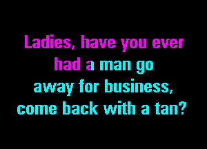 Ladies, have you ever
had a man go

away for business.
come back with a tan?