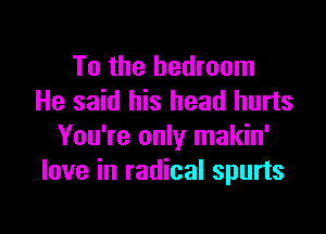 To the bedroom
He said his head hurts

You're only makin'
love in radical spurts