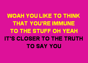 WOAH YOU LIKE TO THINK
THAT YOU'RE IMMUNE
TO THE STUFF OH YEAH