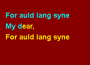 For auld Iang syne
My dear,

For auld lang syne