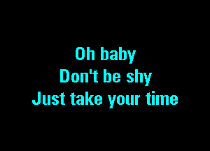 Oh baby

Don't be shy
Just take your time