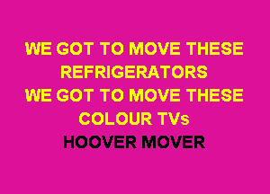 WE GOT TO MOVE THESE
REFRIGERATORS
WE GOT TO MOVE THESE
COLOUR TVS