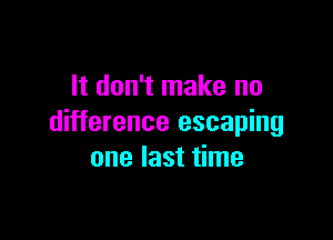 It don't make no

difference escaping
one last time