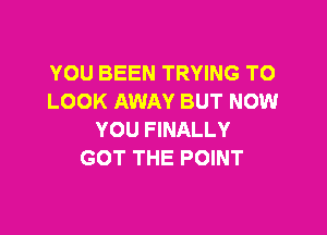 YOU BEEN TRYING TO
LOOK AWAY BUT NOW

YOU FINALLY
GOT THE POINT