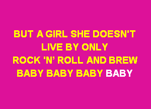 BUT A GIRL SHE DOESN'T
LIVE BY ONLY
ROCK 'W ROLL AND BREW
BABY BABY BABY BABY