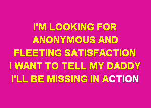 I'M LOOKING FOR
ANONYMOUS AND
FLEETING SATISFACTION
I WANT TO TELL MY DADDY
I'LL BE MISSING IN ACTION