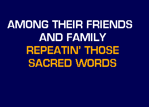 AMONG THEIR FRIENDS
AND FAMILY
REPEATIM THOSE
SACRED WORDS