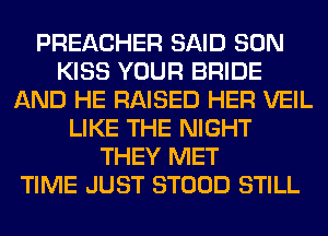 PREACHER SAID SON
KISS YOUR BRIDE
AND HE RAISED HER VEIL
LIKE THE NIGHT
THEY MET
TIME JUST STOOD STILL