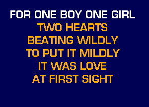 FOR ONE BOY ONE GIRL
TWO HEARTS
BEATING VVILDLY
TO PUT IT MILDLY
IT WAS LOVE
AT FIRST SIGHT