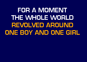 FOR A MOMENT
THE WHOLE WORLD
REVOLVED AROUND

ONE BOY AND ONE GIRL