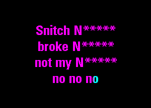 Snitch Nmmae
broke Nmmm

not my Neeaeegeigs
no no no
