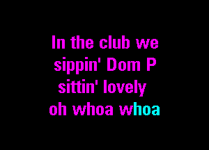 In the club we
sippin' Dom P

sittin' lovely
oh whoa whoa