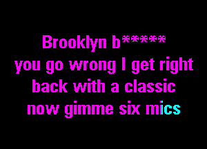 Brooklyn hmmw
you go wrong I get right

back with a classic
now gimme six mics