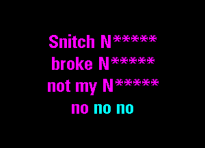 Snitch Nmmae
broke Nmmm

not my Neeaeegeigs
no no no