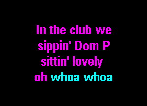In the club we
sippin' Dom P

sittin' lovely
oh whoa whoa