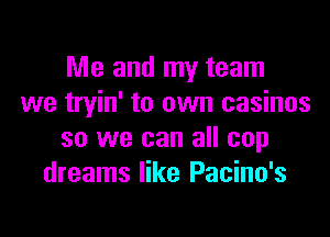 Me and my team
we tryin' to own casinos

so we can all cop
dreams like Pacino's