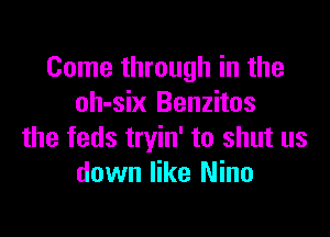 Come through in the
oh-six Benzitos

the feds tryin' to shut us
down like Nino