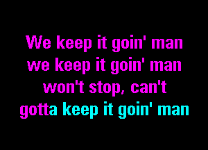 We keep it goin' man
we keep it goin' man
won't stop, can't
gotta keep it goin' man
