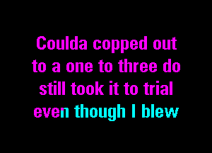 Coulda copped out
to a one to three do

still took it to trial
even though I blew