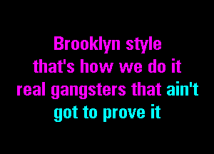 Brooklyn style
that's how we do it

real gangsters that ain't
got to prove it