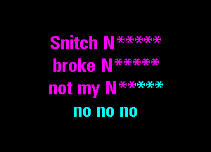 Snitch Nmmae
broke Nmmm

not my Neeaeegeigs
no no no